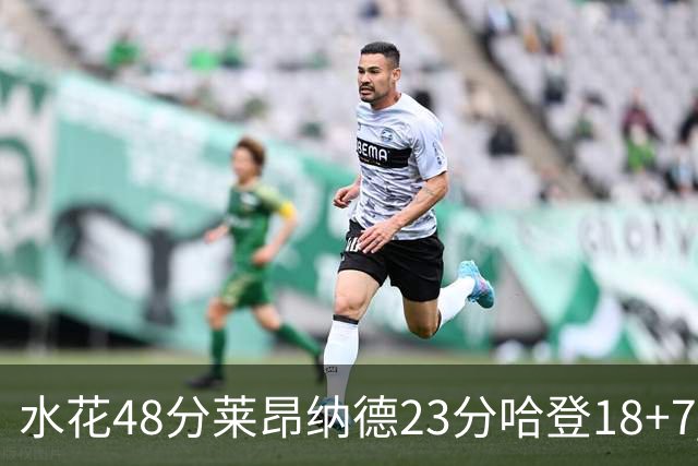 水花48分莱昂纳德23分哈登18+7 勇士力克快船